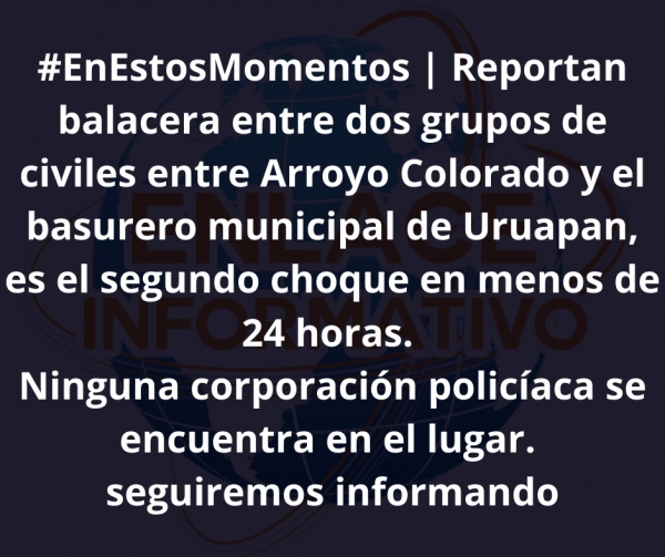 Reporte de balacera entre dos grupos de civiles entre Arroyo Colorado y el basurero municipal en Uruapan